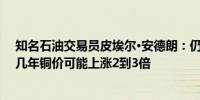 知名石油交易员皮埃尔•安德朗：仍然看好铜的需求；未来几年铜价可能上涨2到3倍