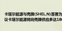 卡塔尔能源与壳牌(SHEL.N)签署为期20年的石脑油供应协议卡塔尔能源将向壳牌供应多达1800万吨的石脑油