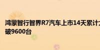 鸿蒙智行智界R7汽车上市14天累计大定超2万台 国庆期间突破9600台