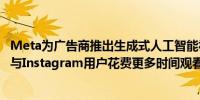 Meta为广告商推出生成式人工智能视频工具将使Facebook与Instagram用户花费更多时间观看广告视频