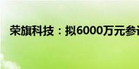 荣旗科技：拟6000万元参设股权投资基金