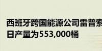 西班牙跨国能源公司雷普索尔：预计第三季度日产量为553,000桶