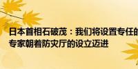 日本首相石破茂：我们将设置专任的部长并聚集灾害应对的专家朝着防灾厅的设立迈进