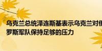 乌克兰总统泽连斯基表示乌克兰对俄罗斯库尔斯克地区的俄罗斯军队保持足够的压力