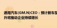 通用汽车(GM.N)CEO：预计新车型和电动车盈利能力的提升将推动企业持续增长