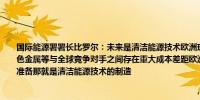 国际能源署署长比罗尔：未来是清洁能源技术欧洲现有的产业例如铁钢、石油化工、有色金属等与全球竞争对手之间存在重大成本差距欧洲制造业如何为下一个经济篇章做好准备那就是清洁能源技术的制造