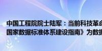 中国工程院院士陆军：当前科技革命与数字经济发展迅猛《国家数据标准体系建设指南》为数据标准化工作指明方向