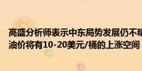 高盛分析师表示中东局势发展仍不明朗最严重时预计布伦特油价将有10-20美元/桶的上涨空间