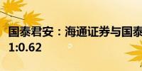 国泰君安：海通证券与国泰君安的换股比例为1:0.62