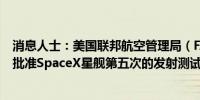 消息人士：美国联邦航空管理局（FAA）或在本月晚些时候批准SpaceX星舰第五次的发射测试许可证