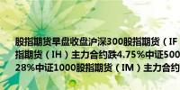 股指期货早盘收盘沪深300股指期货（IF）主力合约跌5.37%上证50股指期货（IH）主力合约跌4.75%中证500股指期货（IC）主力合约跌4.28%中证1000股指期货（IM）主力合约跌5.33%