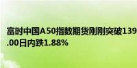 富时中国A50指数期货刚刚突破13900.00关口最新报13902.00日内跌1.88%