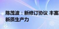 陈茂波：新修订协议 丰富服务内容加速发展新质生产力