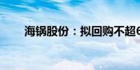 海锅股份：拟回购不超650万元股份