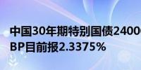 中国30年期特别国债2400001收益率下跌4.5BP目前报2.3375%