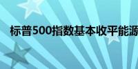 标普500指数基本收平能源板块续涨逾1%