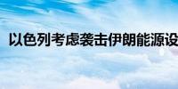 以色列考虑袭击伊朗能源设施油价跌幅收窄