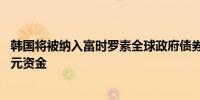 韩国将被纳入富时罗素全球政府债券指数料将吸引90万亿韩元资金