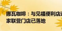 挪瓦咖啡：与见福便利店达成合作 首批150家联营门店已落地