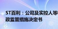 ST百利：公司及实控人等收到湖南证监局行政监管措施决定书