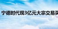 宁德时代现3亿元大宗交易买方均为机构席位