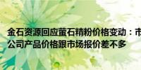 金石资源回应萤石精粉价格变动：市场价每吨涨了一两百元 公司产品价格跟市场报价差不多