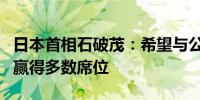 日本首相石破茂：希望与公明党一起在大选中赢得多数席位