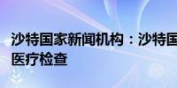 沙特国家新闻机构：沙特国王萨勒曼成功完成医疗检查