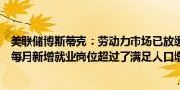 美联储博斯蒂克：劳动力市场已放缓但并未显得疲软或弱势每月新增就业岗位超过了满足人口增长所需的水平