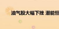 油气股大幅下挫 潜能恒信跌超10%