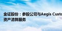 金证股份：参股公司与Aegis Custody在香港合作提供数字资产清算服务