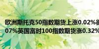 欧洲斯托克50指数期货上涨0.02%德国DAX指数期货上涨0.07%英国富时100指数期货涨0.32%