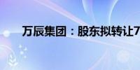 万辰集团：股东拟转让7.5000%股份