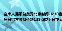 在岸人民币兑美元北京时间16:30官方收报7.0673较上一交易日官方收盘价跌138点较上日夜盘收盘跌25点