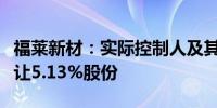 福莱新材：实际控制人及其一致行动人协议转让5.13%股份