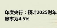 印度央行：预计2025财年消费者物价指数通胀率为4.5%