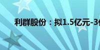 利群股份：拟1.5亿元-3亿元回购股份