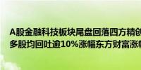 A股金融科技板块尾盘回落四方精创、古鳌科技、同花顺等多股均回吐逾10%涨幅东方财富涨幅收窄至5%以内