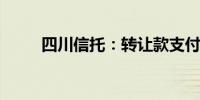 四川信托：转让款支付将正式启动