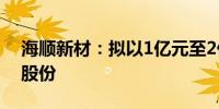 海顺新材：拟以1亿元至2亿元自有资金回购股份