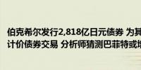 伯克希尔发行2,818亿日元债券 为其2019年以来最大的日元计价债券交易 分析师猜测巴菲特或增持价值股