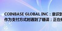 COINBASE GLOBAL INC：意识到一些用户在添加银行卡作为支付方式时遇到了错误；正在修复