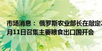 市场消息： 俄罗斯农业部长在敲定2024年收成估算后于10月11日召集主要粮食出口国开会