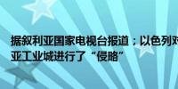 据叙利亚国家电视台报道；以色列对叙利亚霍姆斯郊区哈西亚工业城进行了“侵略”