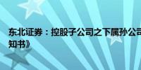 东北证券：控股子公司之下属孙公司收到《行政处罚事先告知书》