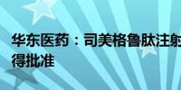 华东医药：司美格鲁肽注射液临床试验申请获得批准