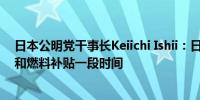 日本公明党干事长Keiichi Ishii：日本应继续维持公共事业和燃料补贴一段时间