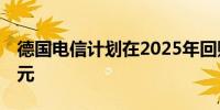 德国电信计划在2025年回购股票至多20亿欧元