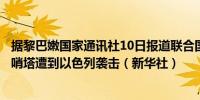 据黎巴嫩国家通讯社10日报道联合国驻黎巴嫩临时部队一座哨塔遭到以色列袭击（新华社）