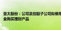 亚太股份：公司及控股子公司拟使用不超13亿元闲置自有资金购买理财产品